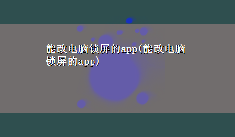 能改电脑锁屏的app(能改电脑锁屏的app)