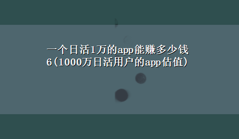 一个日活1万的app能赚多少钱6(1000万日活用户的app估值)