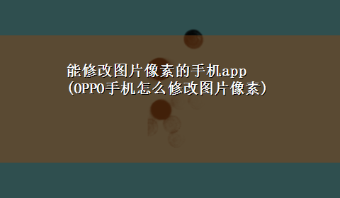 能修改图片像素的手机app(OPPO手机怎么修改图片像素)