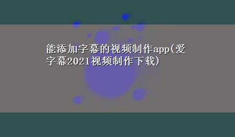 能添加字幕的视频制作app(爱字幕2021视频制作x-z)