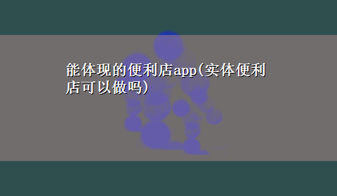 能体现的便利店app(实体便利店可以做吗)