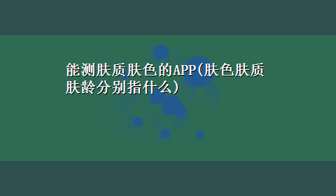 能测肤质肤色的APP(肤色肤质肤龄分别指什么)