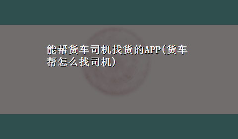 能帮货车司机找货的APP(货车帮怎么找司机)