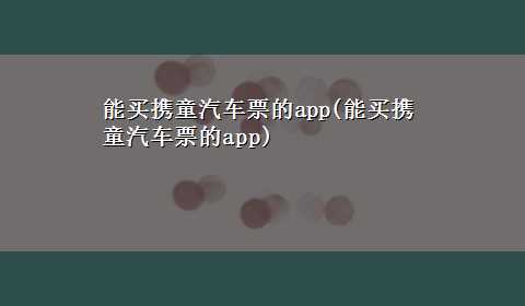 能买携童汽车票的app(能买携童汽车票的app)