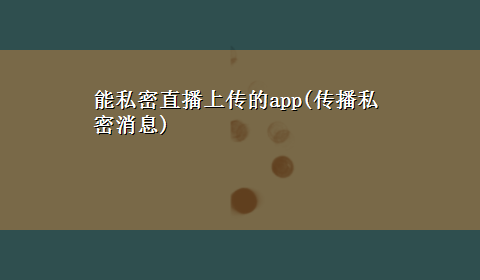 能私密直播上传的app(传播私密消息)