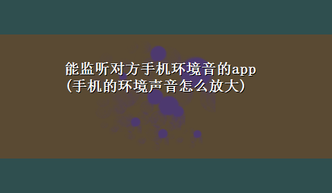 能监听对方手机环境音的app(手机的环境声音怎么放大)