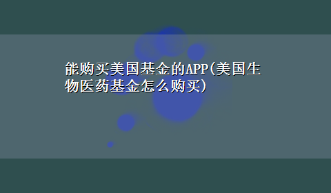 能购买美国基金的APP(美国生物医药基金怎么购买)