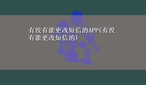 有没有能更改短信的APP(有没有能更改短信的)