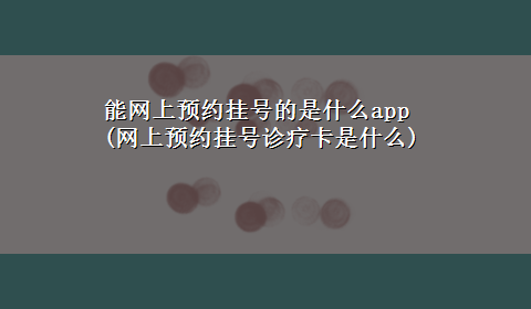 能网上预约挂号的是什么app(网上预约挂号诊疗卡是什么)