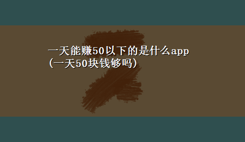 一天能赚50以下的是什么app(一天50块钱够吗)