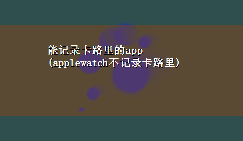 能记录卡路里的app(applewatch不记录卡路里)