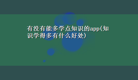 有没有能多学点知识的app(知识学得多有什么好处)