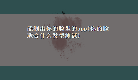 能测出你的脸型的app(你的脸适合什么发型测试)