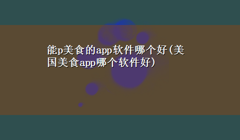 能p美食的app软件哪个好(美国美食app哪个软件好)