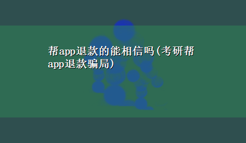 帮app退款的能相信吗(考研帮app退款骗局)