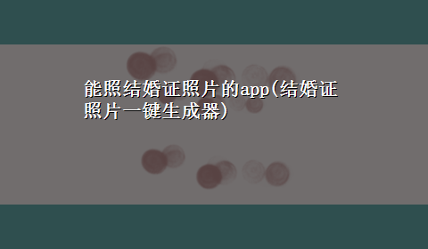 能照结婚证照片的app(结婚证照片一键生成器)