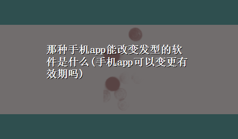 那种手机app能改变发型的软件是什么(手机app可以变更有效期吗)