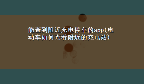 能查到附近充电停车的app(电动车如何查看附近的充电站)