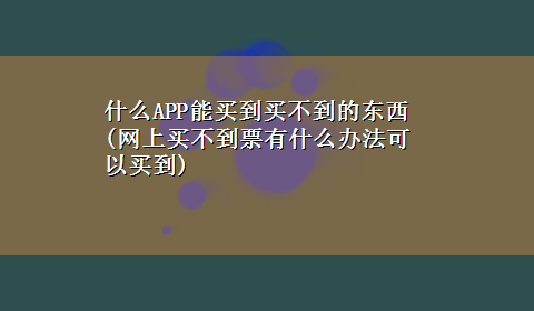 什么APP能买到买不到的东西(网上买不到票有什么办法可以买到)