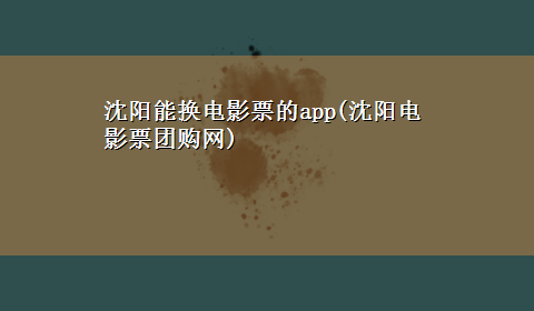 沈阳能换电影票的app(沈阳电影票团购网)