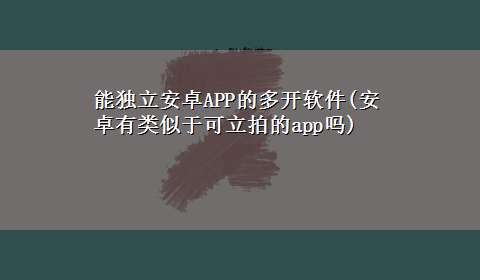 能独立安卓APP的多开软件(安卓有类似于可立拍的app吗)