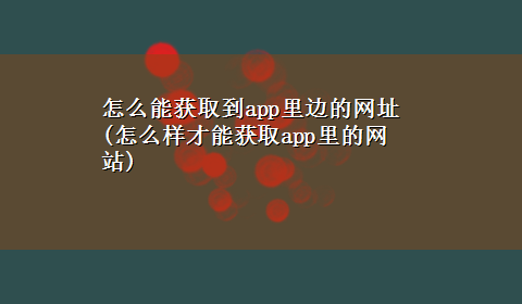 怎么能获取到app里边的网址(怎么样才能获取app里的网站)