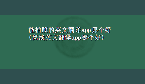 能拍照的英文翻译app哪个好(离线英文翻译app哪个好)