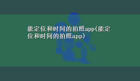 能定位和时间的拍照app(能定位和时间的拍照app)