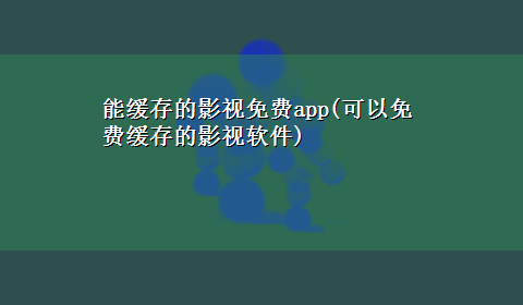 能缓存的影视免费app(可以免费缓存的影视软件)