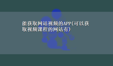 能获取网站视频的APP(可以获取视频课程的网站有)