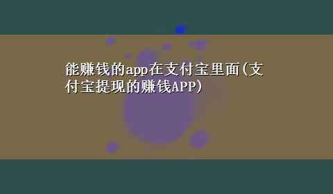 能赚钱的app在支付宝里面(支付宝提现的赚钱APP)