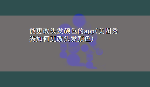 能更改头发颜色的app(美图秀秀如何更改头发颜色)