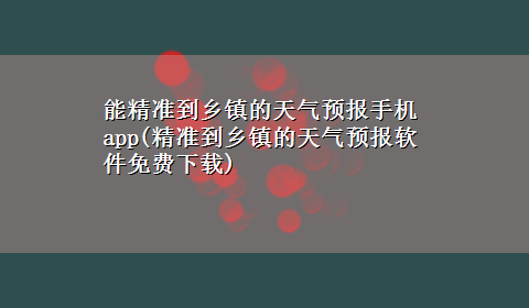 能精准到乡镇的天气预报手机app(精准到乡镇的天气预报软件免费x-z)