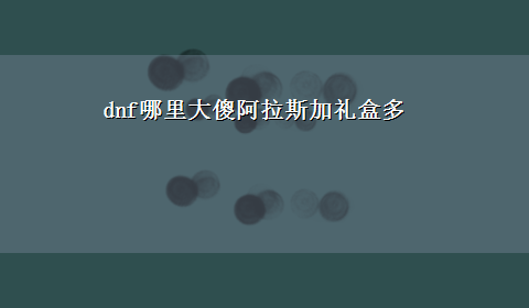 dnf哪里大傻阿拉斯加礼盒多