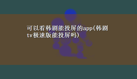 可以看韩剧能投屏的app(韩剧tv极速版能投屏吗)