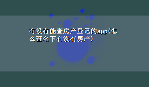 有没有能查房产登记的app(怎么查名下有没有房产)