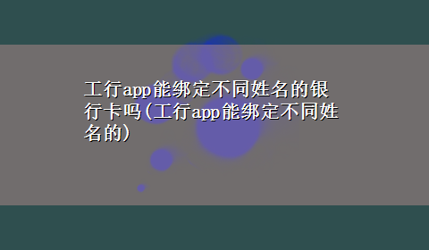 工行app能绑定不同姓名的银行卡吗(工行app能绑定不同姓名的)