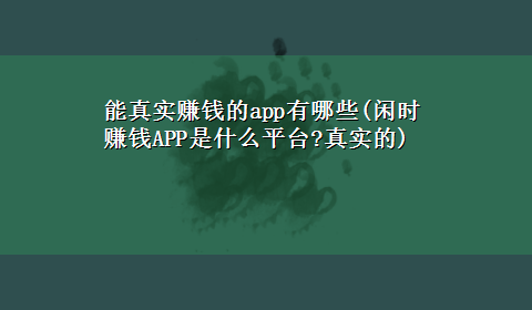 能真实赚钱的app有哪些(闲时赚钱APP是什么平台?真实的)