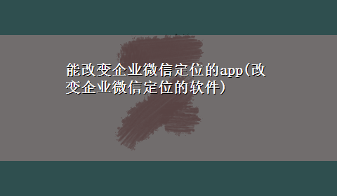 能改变企业微信定位的app(改变企业微信定位的软件)