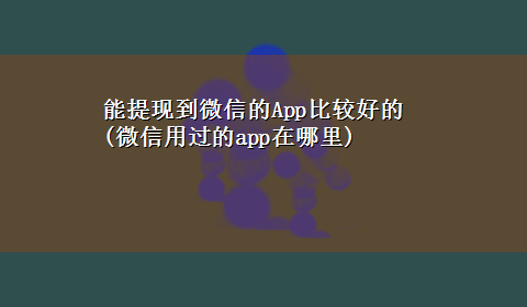 能提现到微信的App比较好的(微信用过的app在哪里)