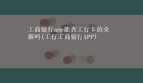 工商银行app能查工行卡的余额吗(工行工商银行APP)