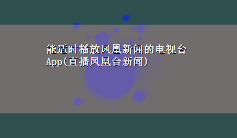 能适时播放凤凰新闻的电视台App(直播凤凰台新闻)