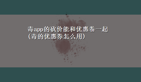 毒app的砍价能和优惠卷一起(毒的优惠券怎么用)