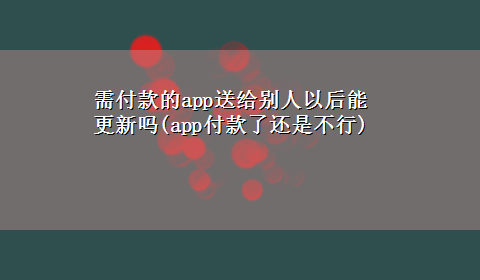 需付款的app送给别人以后能更新吗(app付款了还是不行)