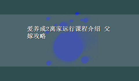 爱养成2离家远行课程介绍 父嫁攻略