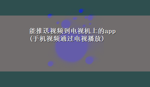 能推送视频到电视机上的app(手机视频通过电视播放)