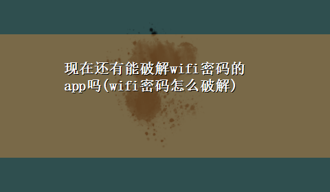 现在还有能破解wifi密码的app吗(wifi密码怎么破解)