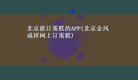 北京能订蛋糕的APP(北京金凤成祥网上订蛋糕)