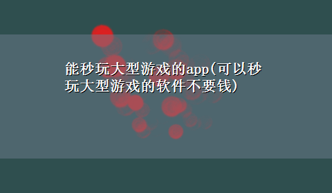 能秒玩大型游戏的app(可以秒玩大型游戏的软件不要钱)