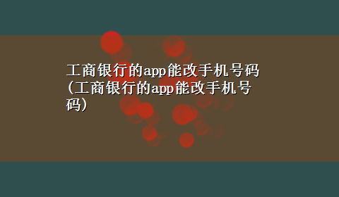 工商银行的app能改手机号码(工商银行的app能改手机号码)